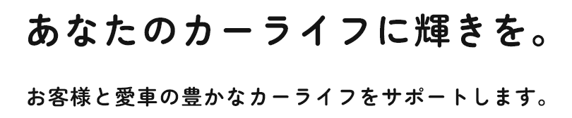 あなたのカーライフに輝きを。お客様と愛車の豊かなカーライフをサポートします。